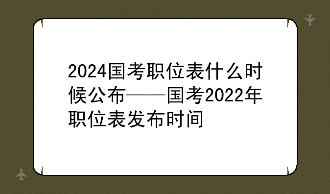 2024国考职位表什么时候公布——国考2022年职位表发布时间