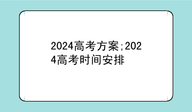 2024高考方案;2024高考时间安排