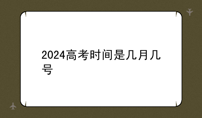 2024高考时间是几月几号