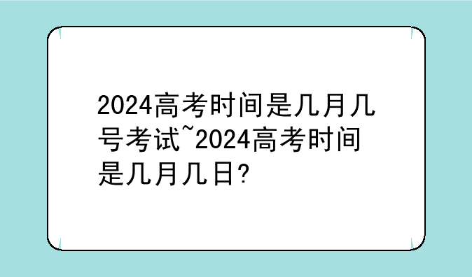 2024高考时间是几月几号考试~2024高考时间是几月几日?