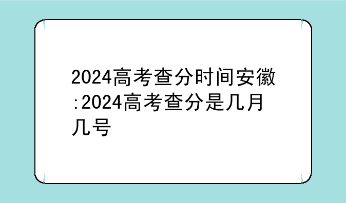 2024高考查分时间安徽:2024高考查分是几月几号