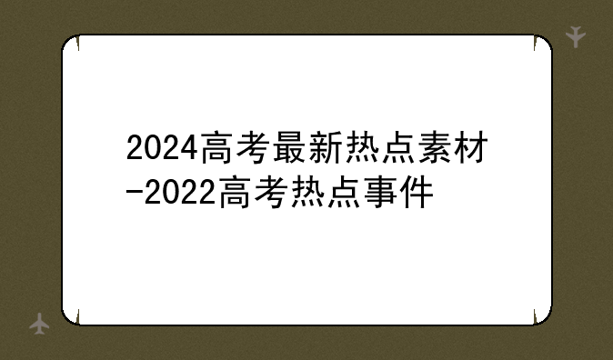 2024高考最新热点素材-2022高考热点事件