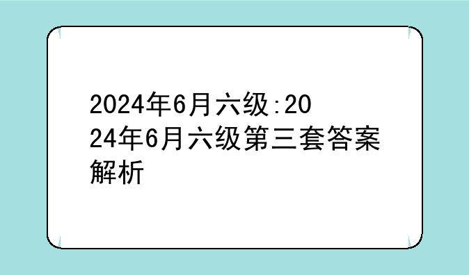2024年6月六级:2024年6月六级第三套答案解析