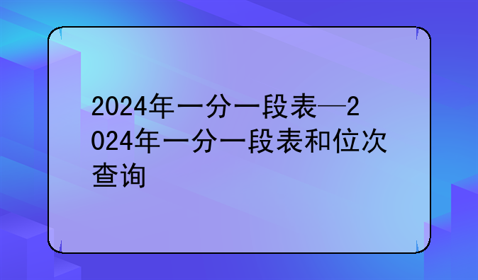 2024年一分一段表—2024年一分一段表和位次查询