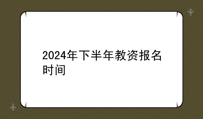 2024年下半年教资报名时间
