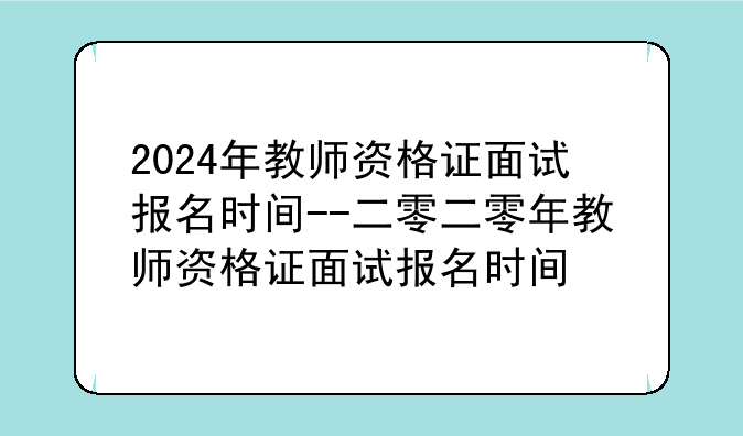 2024年教师资格证面试报名时间--二零二零年教师资格证面试报名时间