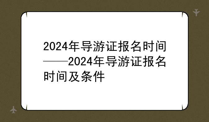 2024年导游证报名时间——2024年导游证报名时间及条件
