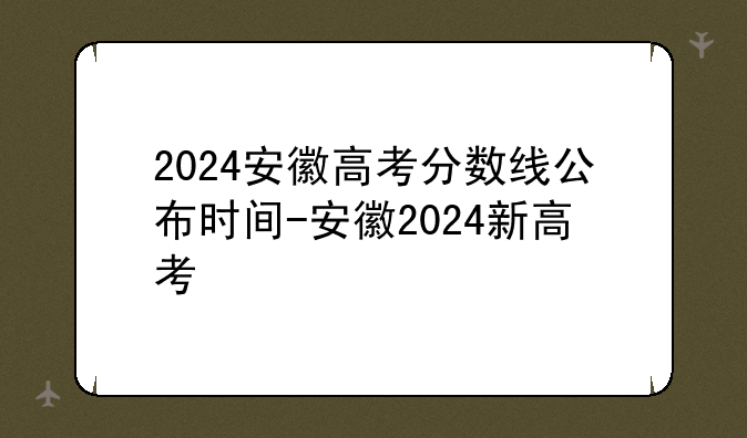 2024安徽高考分数线公布时间-安徽2024新高考