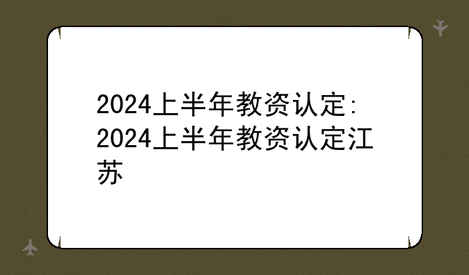 2024上半年教资认定:2024上半年教资认定江苏
