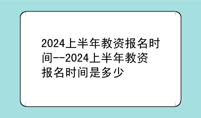 2024上半年教资报名时间--2024上半年教资报名时间是多少