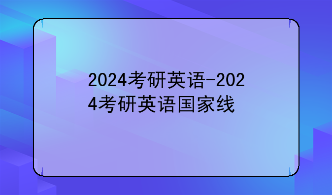 2024考研英语-2024考研英语国家线