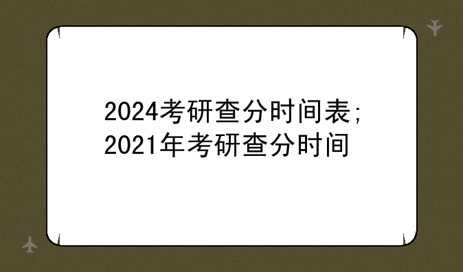 2024考研查分时间表;2021年考研查分时间