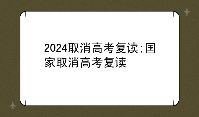 2024取消高考复读;国家取消高考复读