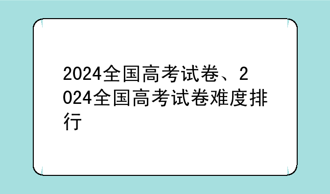2024全国高考试卷、2024全国高考试卷难度排行
