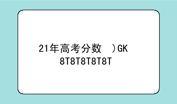 21年高考分数线，2921年高考分数线