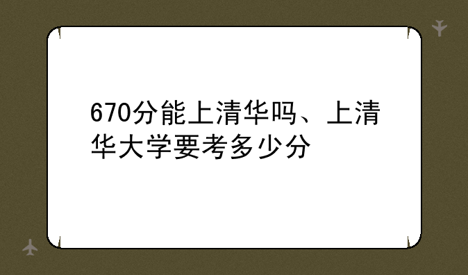 670分能上清华吗、上清华大学要考多少分