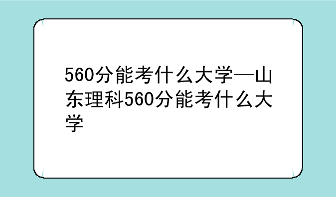 560分能考什么大学—山东理科560分能考什么大学