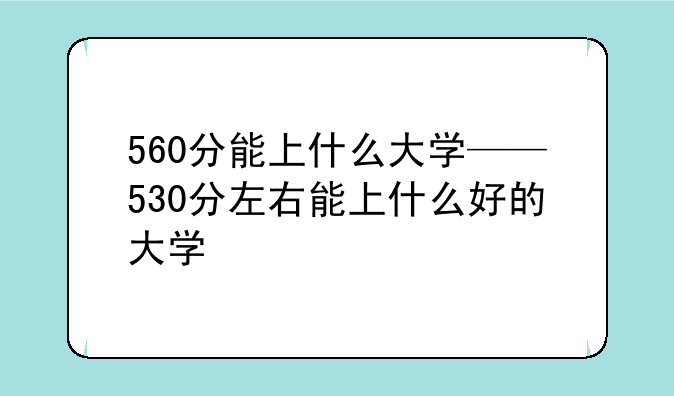 560分能上什么大学——530分左右能上什么好的大学