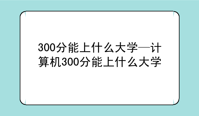 300分能上什么大学—计算机300分能上什么大学