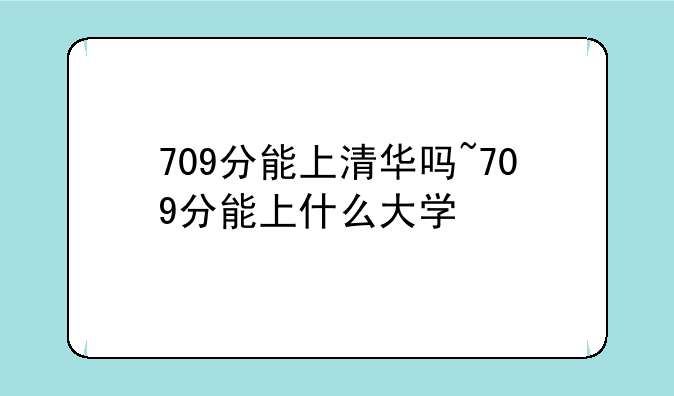 709分能上清华吗~709分能上什么大学