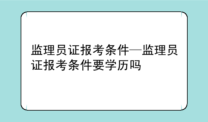 监理员证报考条件—监理员证报考条件要学历吗