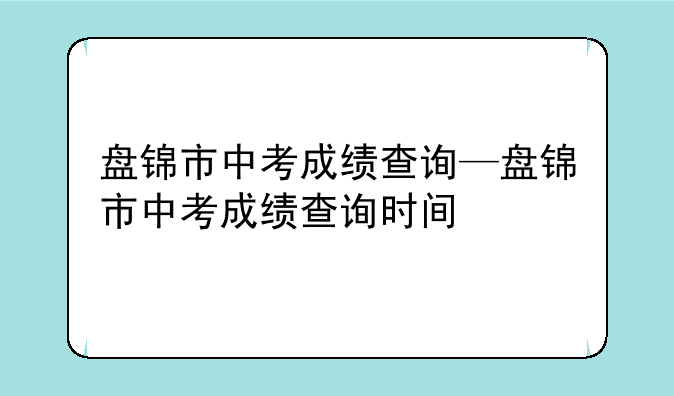 盘锦市中考成绩查询—盘锦市中考成绩查询时间
