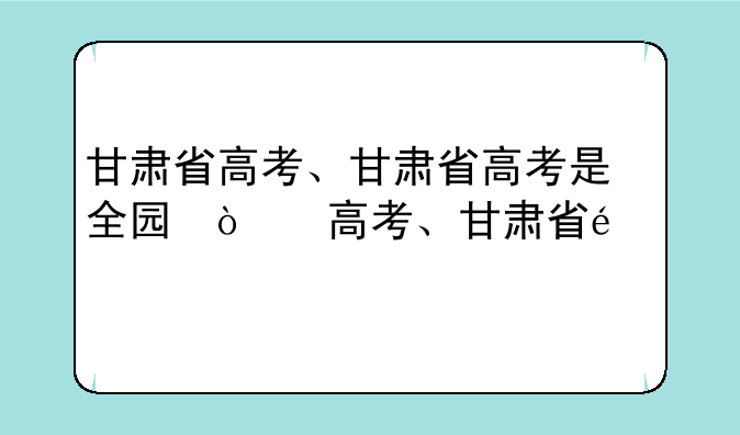甘肃省高考、甘肃省高考是全国几卷