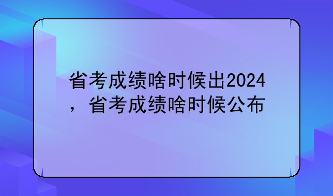 省考成绩啥时候出2024，省考成绩啥时候公布
