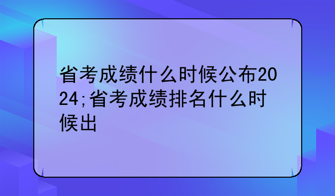 省考成绩什么时候公布2024;省考成绩排名什么时候出