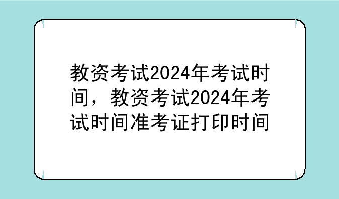 教资考试2024年考试时间，教资考试2024年考试时间准考证打印时间