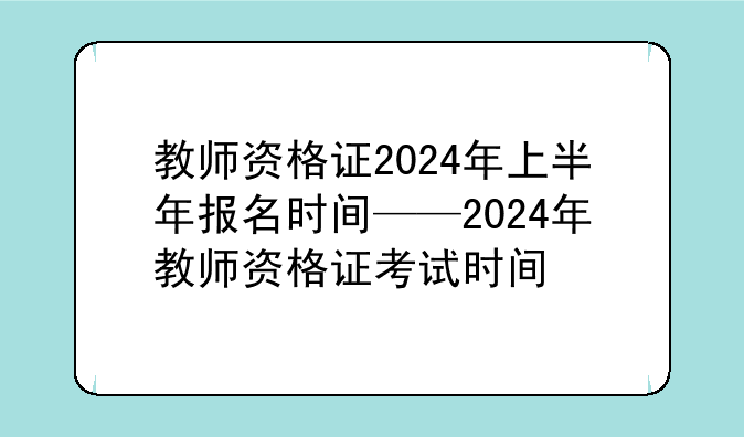 教师资格证2024年上半年报名时间——2024年教师资格证考试时间