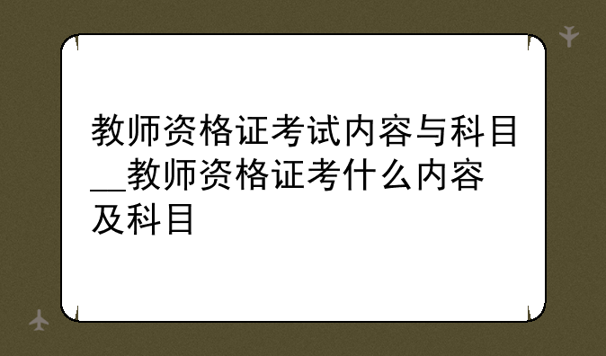 教师资格证考试内容与科目__教师资格证考什么内容及科目