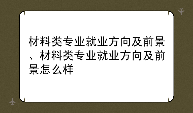 材料类专业就业方向及前景、材料类专业就业方向及前景怎么样