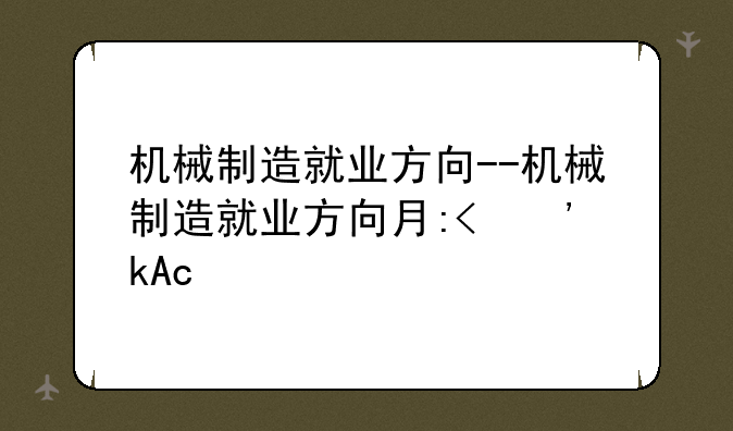 机械制造就业方向--机械制造就业方向有哪些