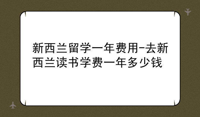 新西兰留学一年费用-去新西兰读书学费一年多少钱
