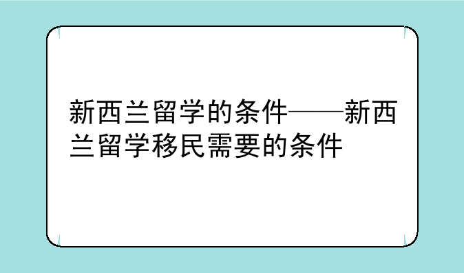 新西兰留学的条件——新西兰留学移民需要的条件