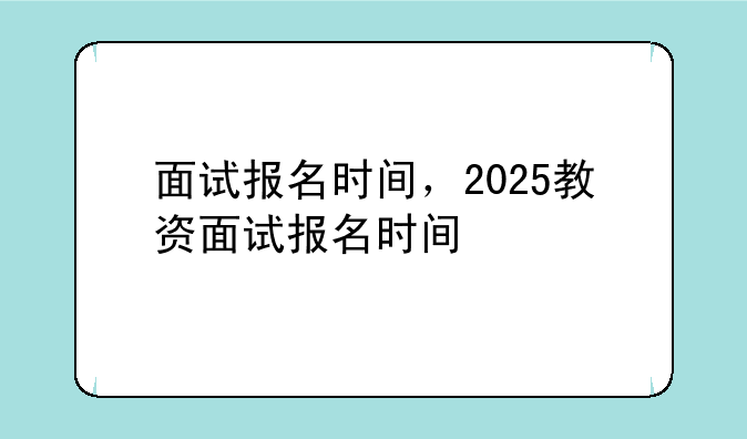 面试报名时间，2025教资面试报名时间