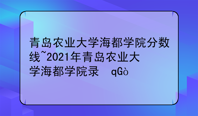 青岛农业大学海都学院分数线~2021年青岛农业大学海都学院录取分数线