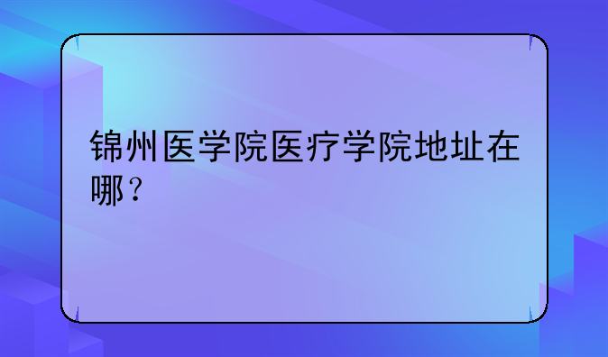 锦州医学院医疗学院地址在哪？