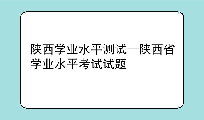 陕西学业水平测试—陕西省学业水平考试试题