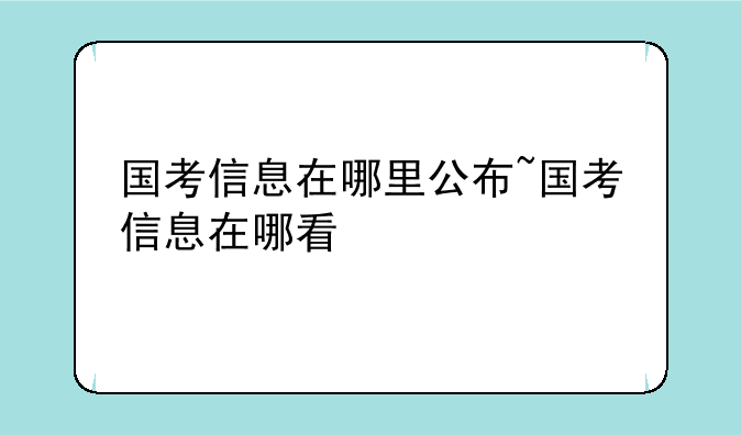 国考信息在哪里公布~国考信息在哪看
