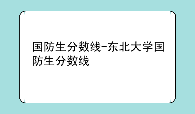 国防生分数线-东北大学国防生分数线