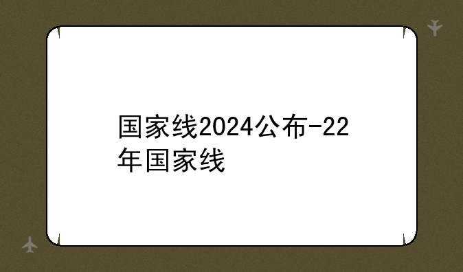 国家线2024公布-22年国家线