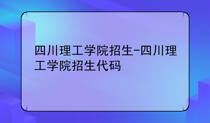 四川理工学院招生-四川理工学院招生代码