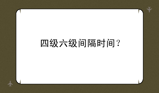 四级六级间隔时间？