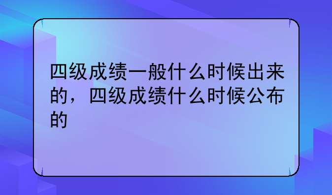 四级成绩一般什么时候出来的，四级成绩什么时候公布的
