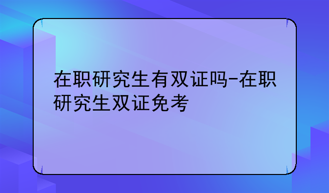 在职研究生有双证吗-在职研究生双证免考