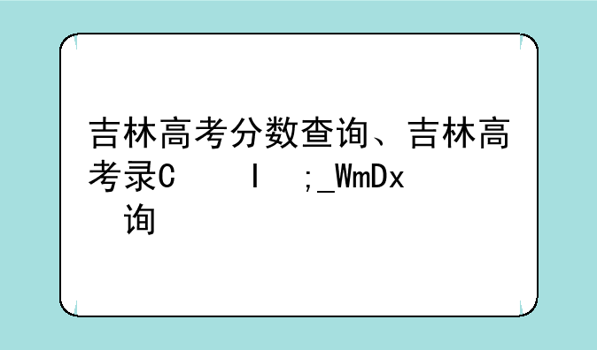 吉林高考分数查询、吉林高考录取成绩查询