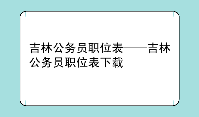 吉林公务员职位表——吉林公务员职位表下载