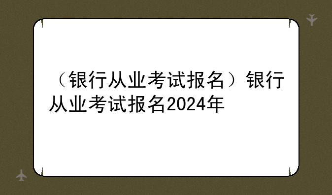 （银行从业考试报名）银行从业考试报名2024年